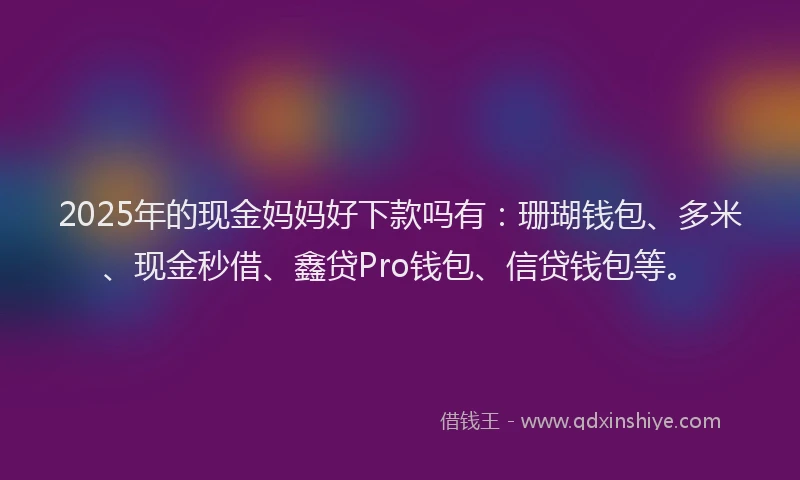 2025年的现金妈妈好下款吗有：珊瑚钱包、多米、现金秒借、鑫贷Pro钱包、信贷钱包等。