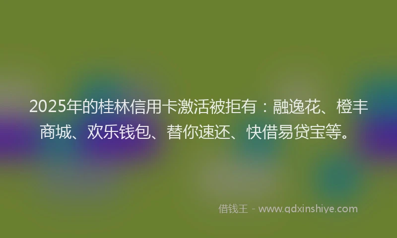 2025年的桂林信用卡激活被拒有：融逸花、橙丰商城、欢乐钱包、替你速还、快借易贷宝等。