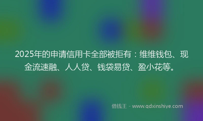 2025年的申请信用卡全部被拒有：维维钱包、现金流速融、人人贷、钱袋易贷、盈小花等。