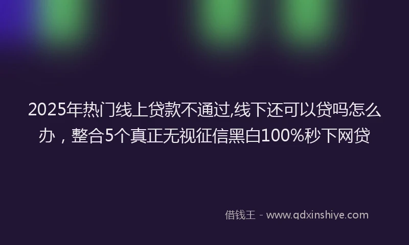 2025年热门线上贷款不通过,线下还可以贷吗怎么办，整合5个真正无视征信黑白100%秒下网贷