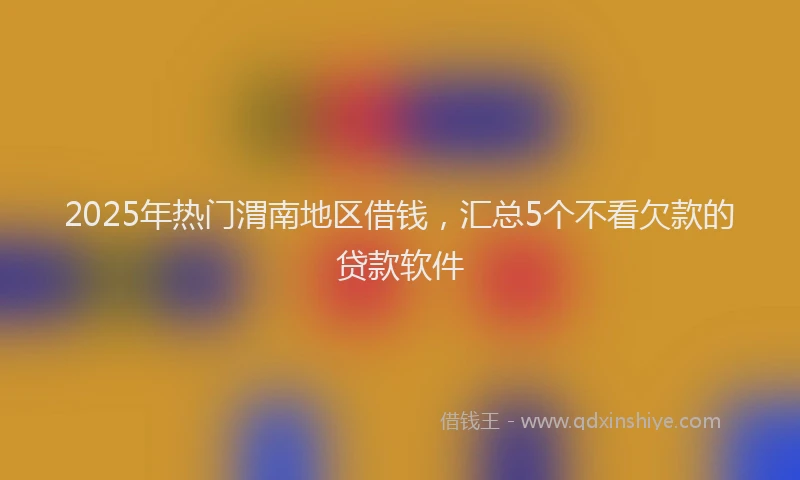 2025年热门渭南地区借钱，汇总5个不看欠款的贷款软件