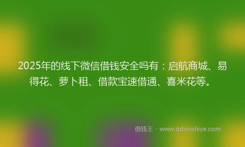 2025年的线下微信借钱安全吗有：启航商城、易得花、萝卜租、借款宝速借通、喜米花等。