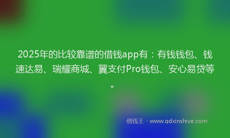 2025年的比较靠谱的借钱app有：有钱钱包、钱速达易、瑞耀商城、翼支付Pro钱包、安心易贷等。