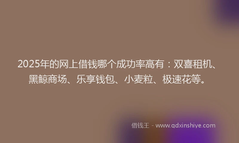 2025年的网上借钱哪个成功率高有：双喜租机、黑鲸商场、乐享钱包、小麦粒、极速花等。