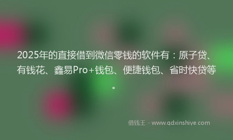 2025年的直接借到微信零钱的软件有：原子贷、有钱花、鑫易Pro+钱包、便捷钱包、省时快贷等。