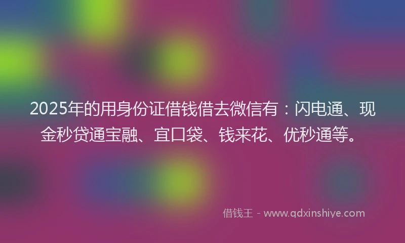 2025年的用身份证借钱借去微信有：闪电通、现金秒贷通宝融、宜口袋、钱来花、优秒通等。
