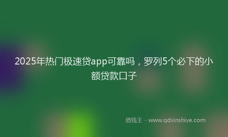 2025年热门极速贷app可靠吗，罗列5个必下的小额贷款口子