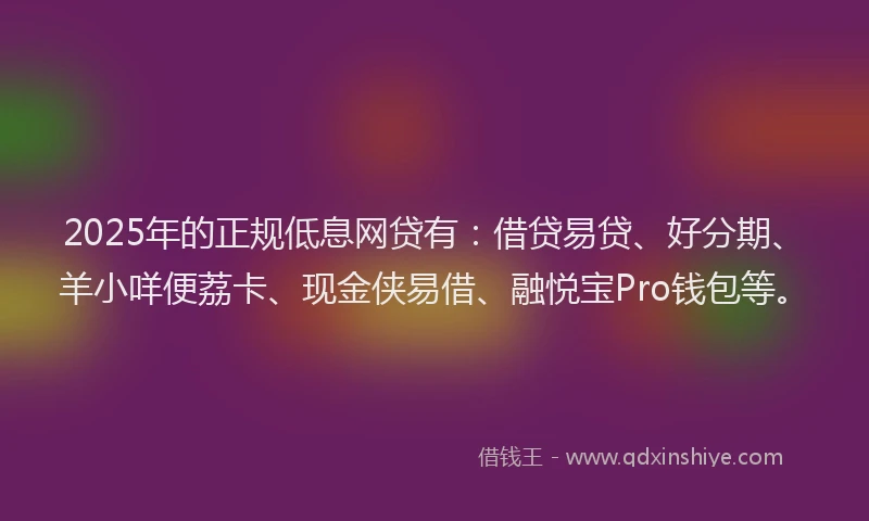 2025年的正规低息网贷有：借贷易贷、好分期、羊小咩便荔卡、现金侠易借、融悦宝Pro钱包等。