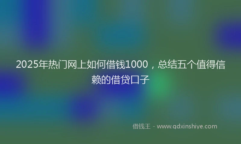 2025年热门网上如何借钱1000，总结五个值得信赖的借贷口子