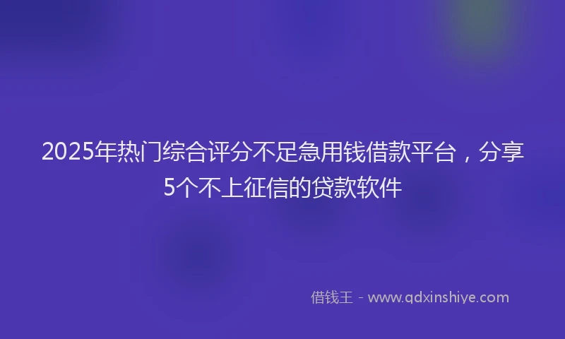 2025年热门综合评分不足急用钱借款平台，分享5个不上征信的贷款软件