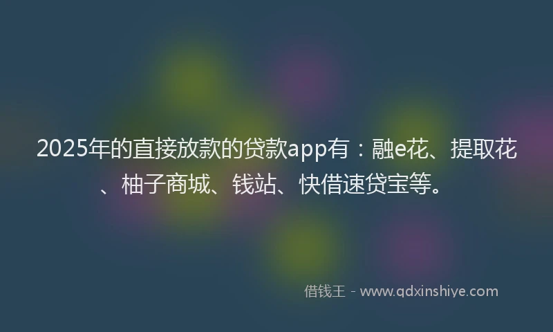 2025年的直接放款的贷款app有：融e花、提取花、柚子商城、钱站、快借速贷宝等。