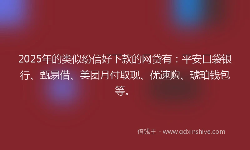 2025年的类似纷信好下款的网贷有：平安口袋银行、甄易借、美团月付取现、优速购、琥珀钱包等。
