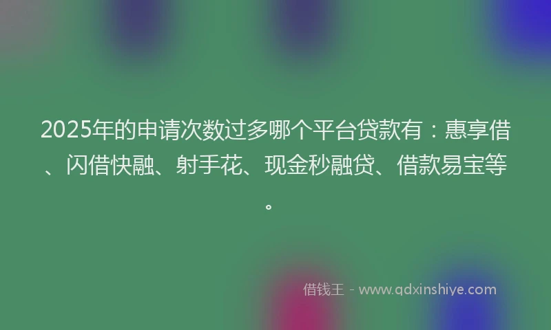 2025年的申请次数过多哪个平台贷款有：惠享借、闪借快融、射手花、现金秒融贷、借款易宝等。