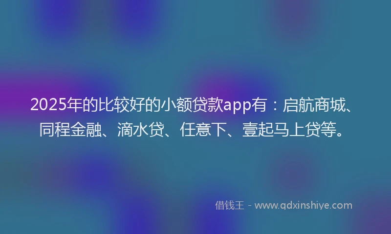 2025年的比较好的小额贷款app有：启航商城、同程金融、滴水贷、任意下、壹起马上贷等。