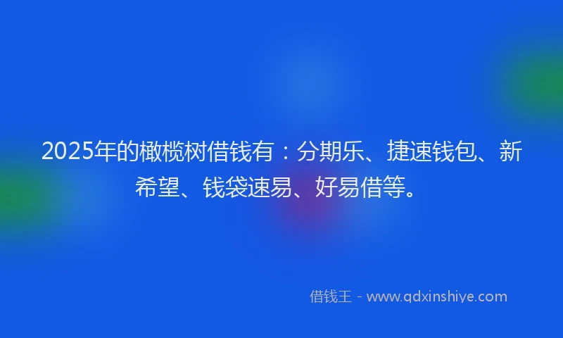 2025年的橄榄树借钱有：分期乐、捷速钱包、新希望、钱袋速易、好易借等。
