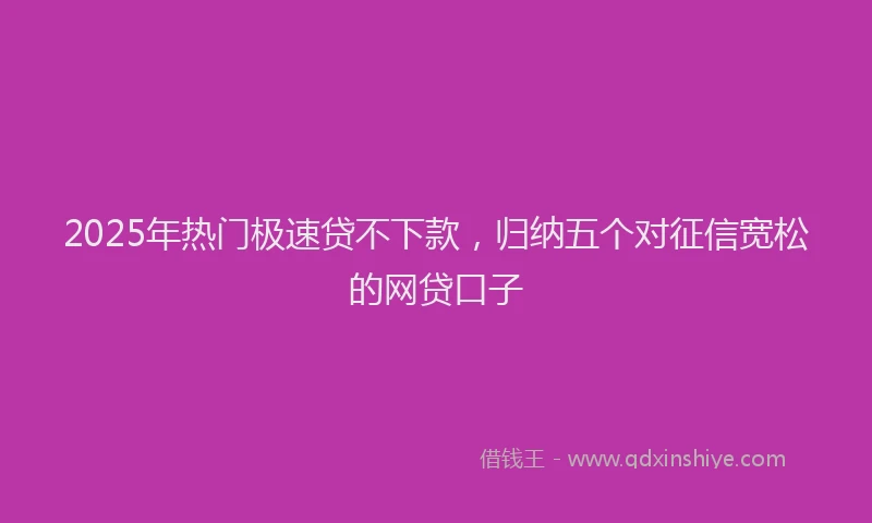 2025年热门极速贷不下款，归纳五个对征信宽松的网贷口子