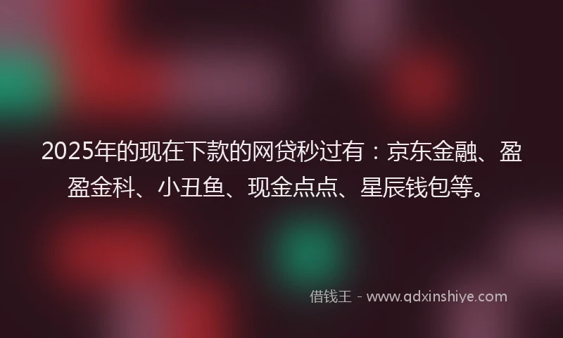 2025年的现在下款的网贷秒过有：京东金融、盈盈金科、小丑鱼、现金点点、星辰钱包等。