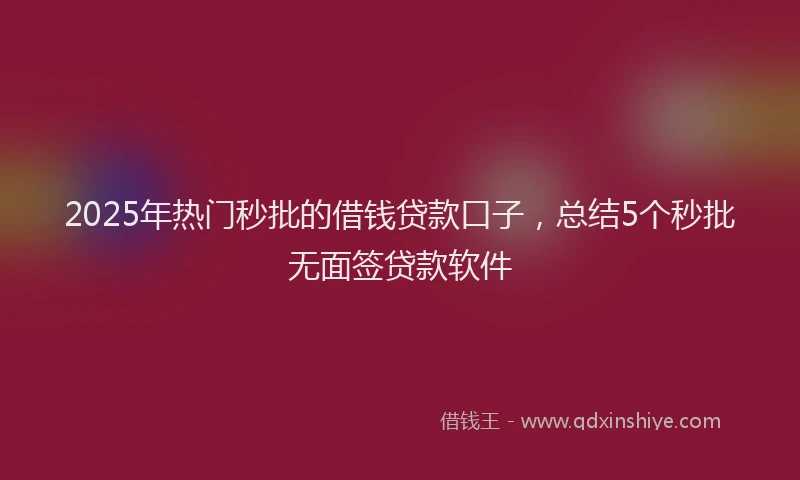 2025年热门秒批的借钱贷款口子，总结5个秒批无面签贷款软件