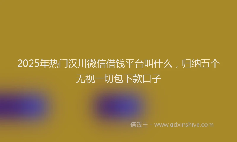 2025年热门汉川微信借钱平台叫什么，归纳五个无视一切包下款口子