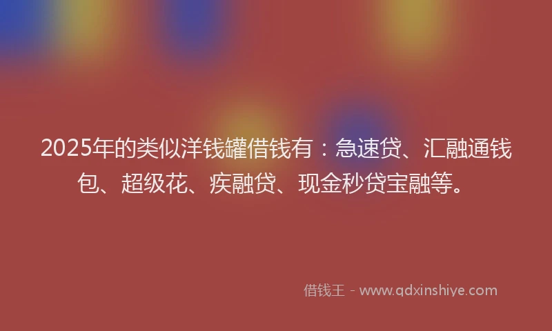 2025年的类似洋钱罐借钱有：急速贷、汇融通钱包、超级花、疾融贷、现金秒贷宝融等。