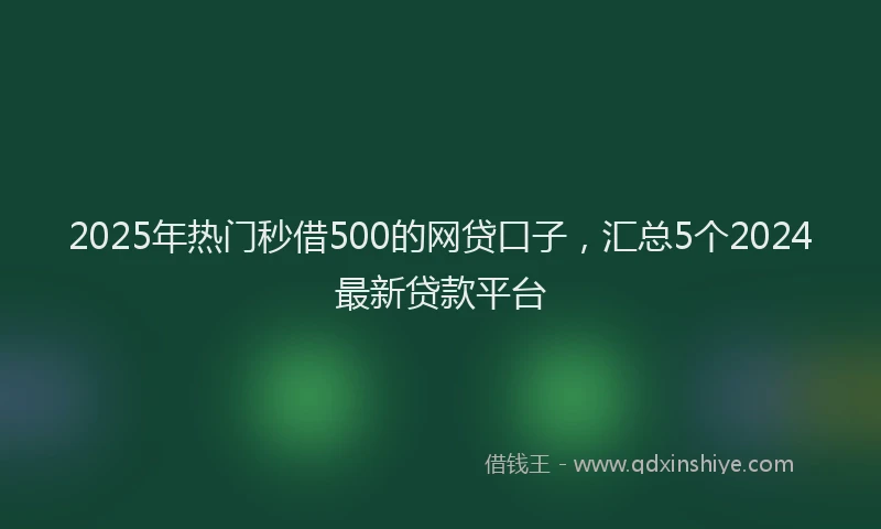 2025年热门秒借500的网贷口子，汇总5个2024最新贷款平台
