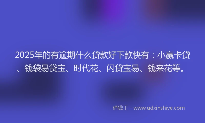 2025年的有逾期什么贷款好下款快有：小赢卡贷、钱袋易贷宝、时代花、闪贷宝易、钱来花等。