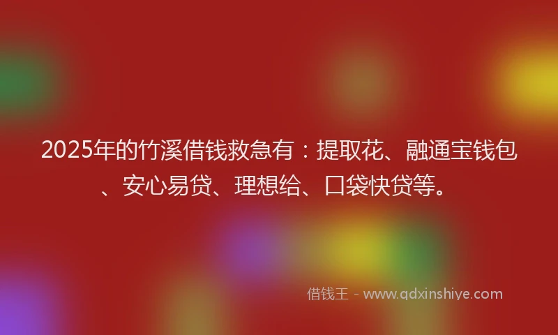 2025年的竹溪借钱救急有：提取花、融通宝钱包、安心易贷、理想给、口袋快贷等。