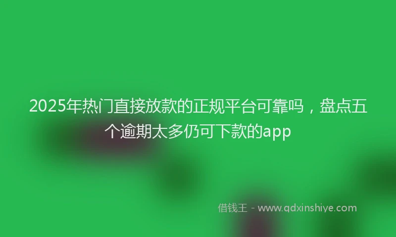 2025年热门直接放款的正规平台可靠吗，盘点五个逾期太多仍可下款的app