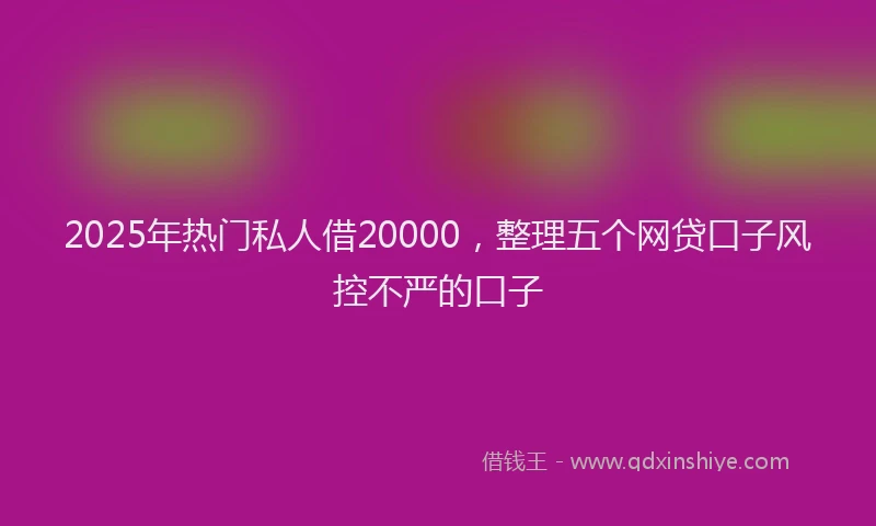 2025年热门私人借20000，整理五个网贷口子风控不严的口子