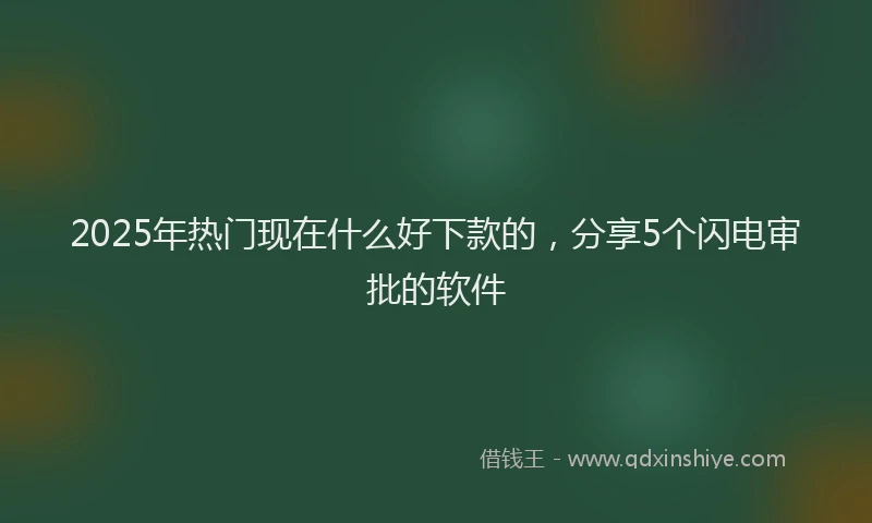 2025年热门现在什么好下款的，分享5个闪电审批的软件