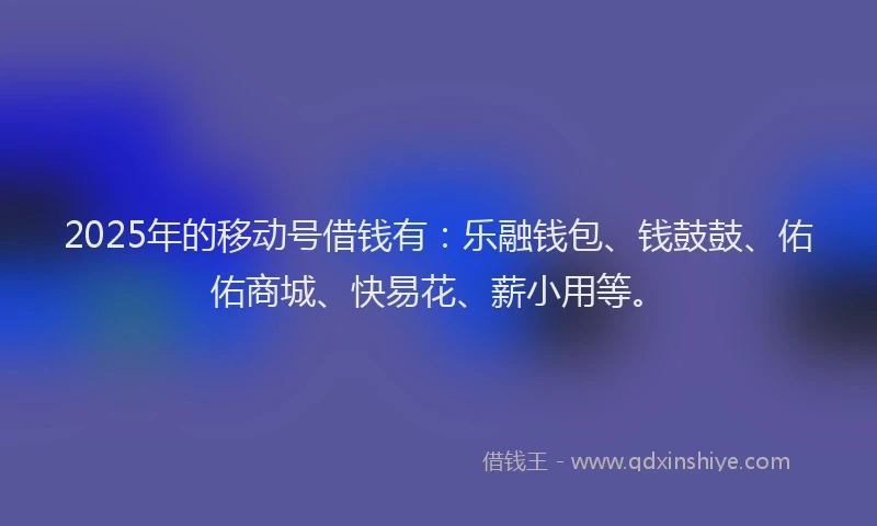 2025年的移动号借钱有：乐融钱包、钱鼓鼓、佑佑商城、快易花、薪小用等。