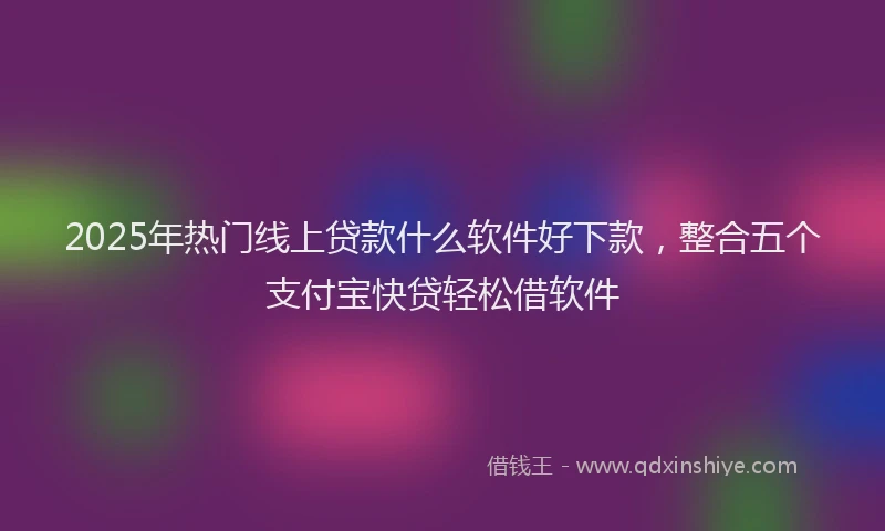 2025年热门线上贷款什么软件好下款，整合五个支付宝快贷轻松借软件
