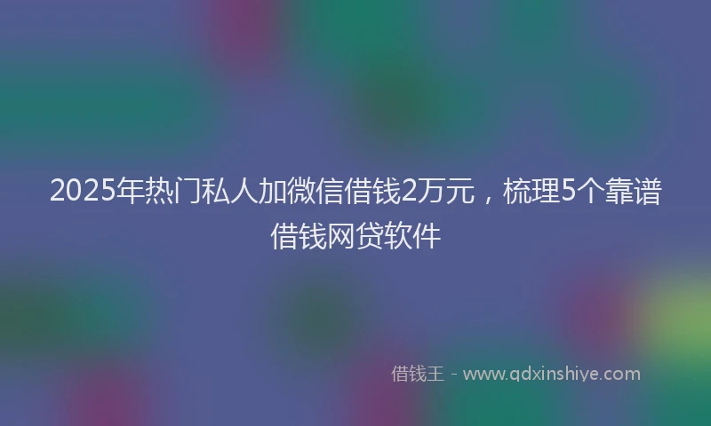 2025年热门私人加微信借钱2万元，梳理5个靠谱借钱网贷软件