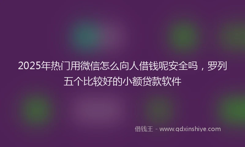 2025年热门用微信怎么向人借钱呢安全吗，罗列五个比较好的小额贷款软件