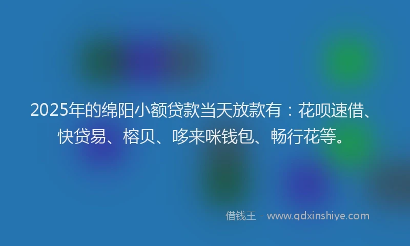 2025年的绵阳小额贷款当天放款有：花呗速借、快贷易、榕贝、哆来咪钱包、畅行花等。