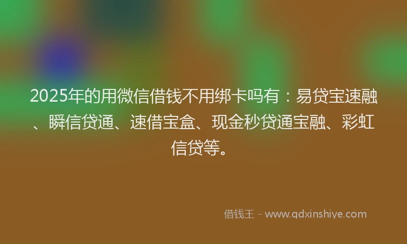 2025年的用微信借钱不用绑卡吗有：易贷宝速融、瞬信贷通、速借宝盒、现金秒贷通宝融、彩虹信贷等。