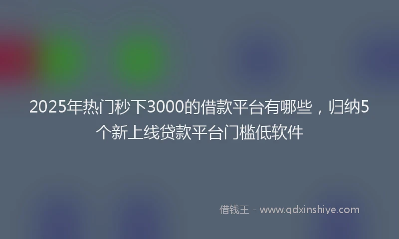 2025年热门秒下3000的借款平台有哪些，归纳5个新上线贷款平台门槛低软件