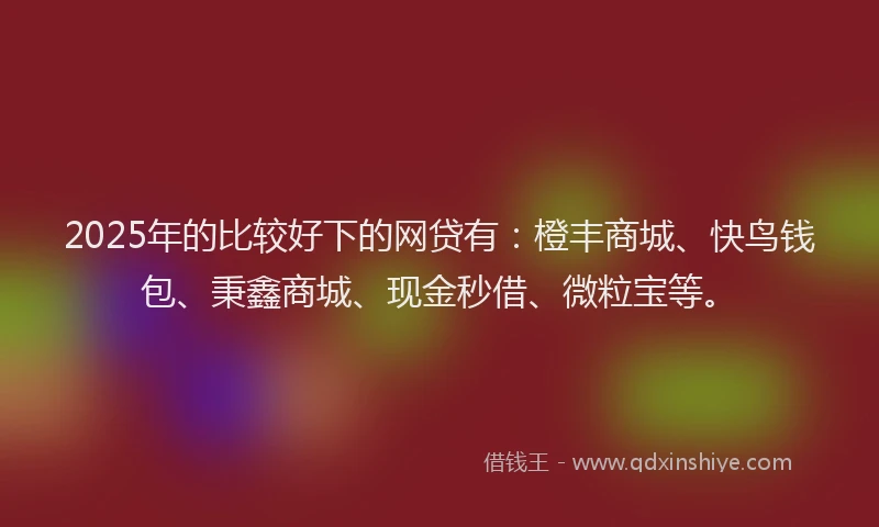 2025年的比较好下的网贷有：橙丰商城、快鸟钱包、秉鑫商城、现金秒借、微粒宝等。