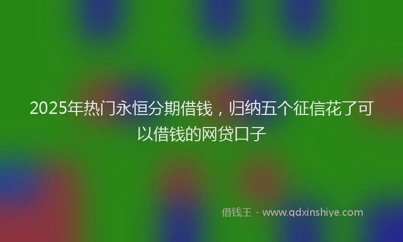 2025年热门永恒分期借钱，归纳五个征信花了可以借钱的网贷口子