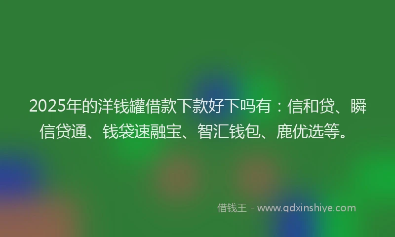 2025年的洋钱罐借款下款好下吗有：信和贷、瞬信贷通、钱袋速融宝、智汇钱包、鹿优选等。