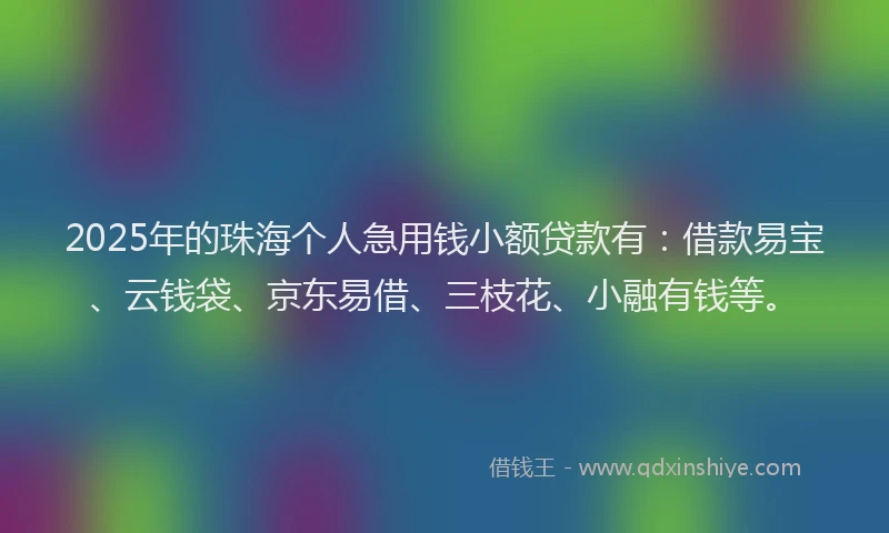 2025年的珠海个人急用钱小额贷款有：借款易宝、云钱袋、京东易借、三枝花、小融有钱等。