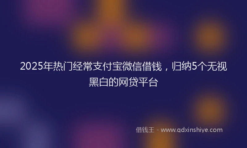2025年热门经常支付宝微信借钱，归纳5个无视黑白的网贷平台