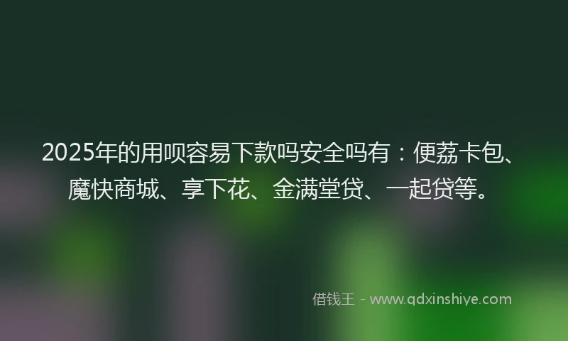 2025年的用呗容易下款吗安全吗有：便荔卡包、魔快商城、享下花、金满堂贷、一起贷等。