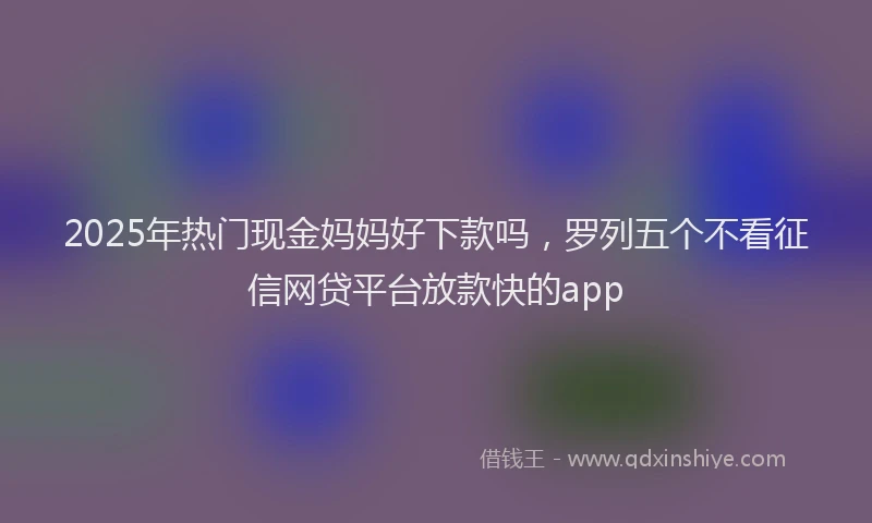 2025年热门现金妈妈好下款吗，罗列五个不看征信网贷平台放款快的app