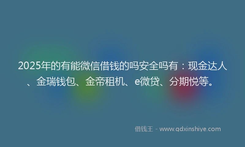 2025年的有能微信借钱的吗安全吗有：现金达人、金瑞钱包、金帝租机、e微贷、分期悦等。