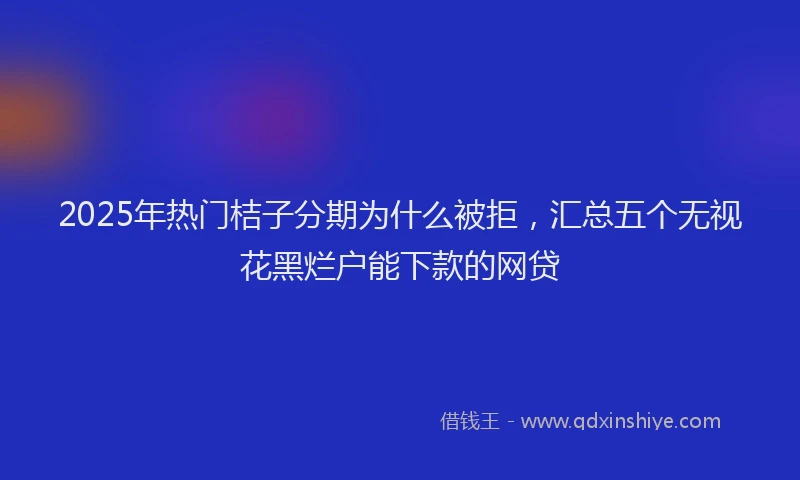 2025年热门桔子分期为什么被拒，汇总五个无视花黑烂户能下款的网贷