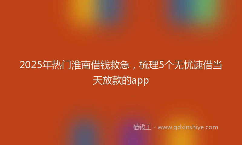 2025年热门淮南借钱救急，梳理5个无忧速借当天放款的app