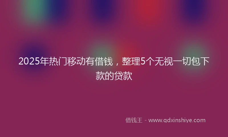 2025年热门移动有借钱，整理5个无视一切包下款的贷款