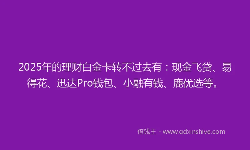 2025年的理财白金卡转不过去有：现金飞贷、易得花、迅达Pro钱包、小融有钱、鹿优选等。