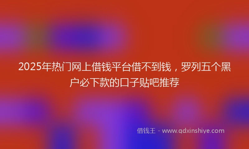 2025年热门网上借钱平台借不到钱，罗列五个黑户必下款的口子贴吧推荐